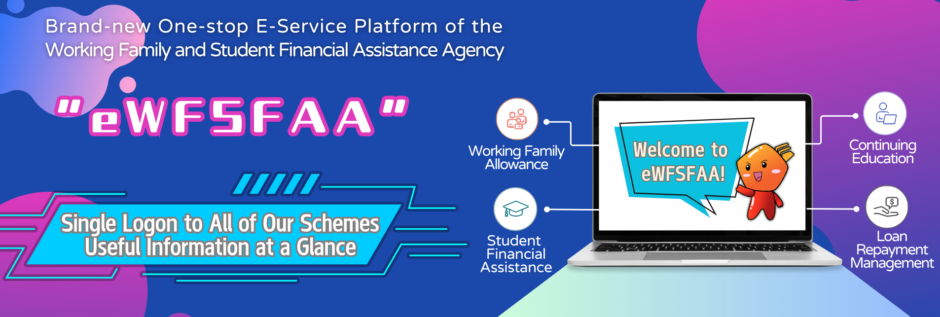 Brand-new One-stop E-Service Platform of the Working Family and Student Financial Assistance Agency.  Single Logon to All of Our Schemes.  Useful Information at a Glance.